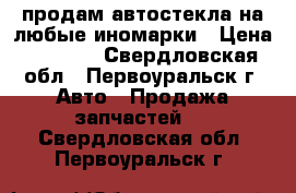 продам автостекла на любые иномарки › Цена ­ 5 000 - Свердловская обл., Первоуральск г. Авто » Продажа запчастей   . Свердловская обл.,Первоуральск г.